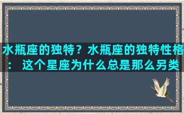 水瓶座的独特？水瓶座的独特性格： 这个星座为什么总是那么另类？